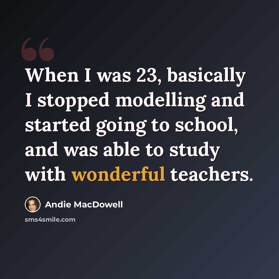 “When I was 23, basically I stopped modelling and started going to school, and was able to study with wonderful teachers.” quote by Andie MacDowell