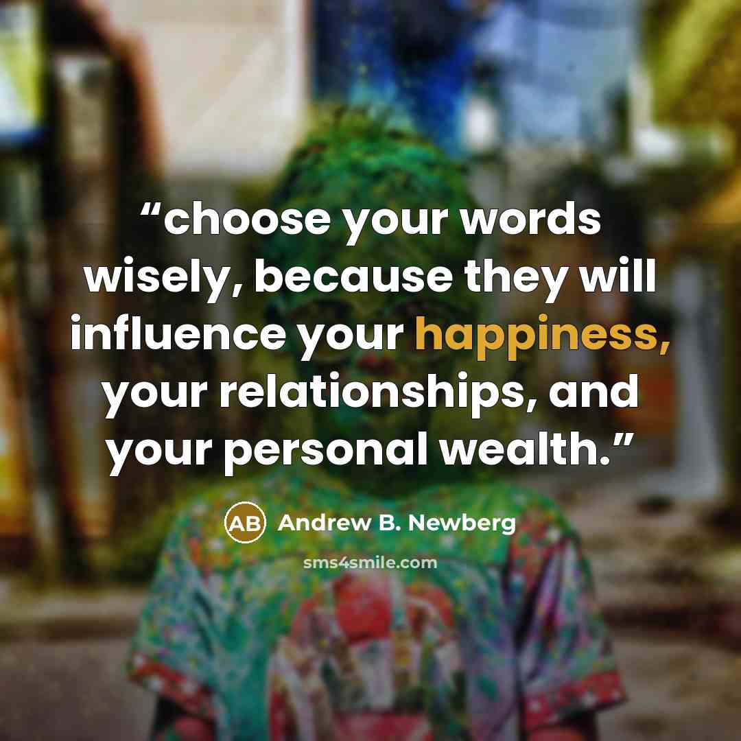 “choose your words wisely, because they will influence your happiness, your relationships, and your personal wealth.” quote by Andrew B. Newberg