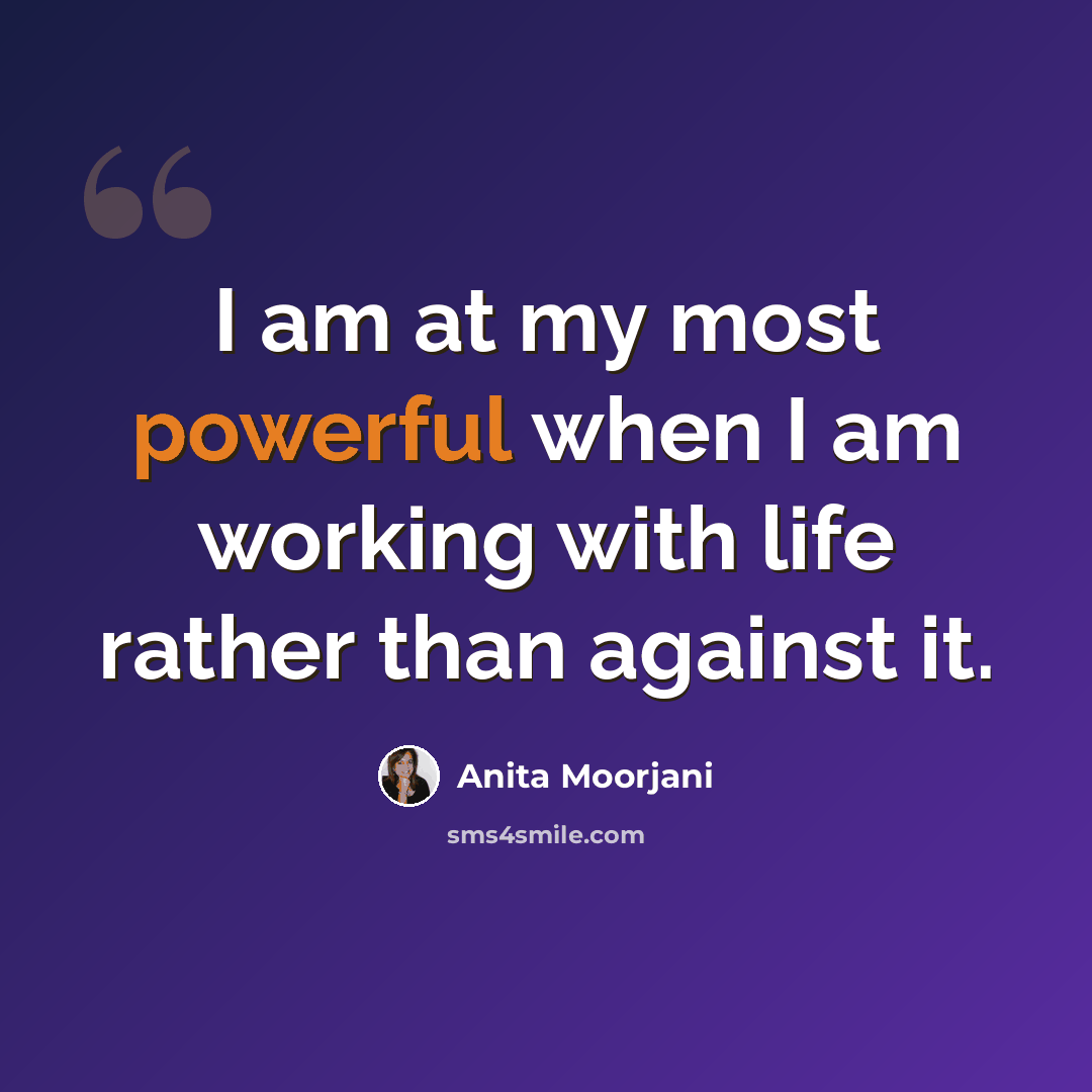 “I am at my most powerful when I am working with life rather than against it.” quote by Anita Moorjani