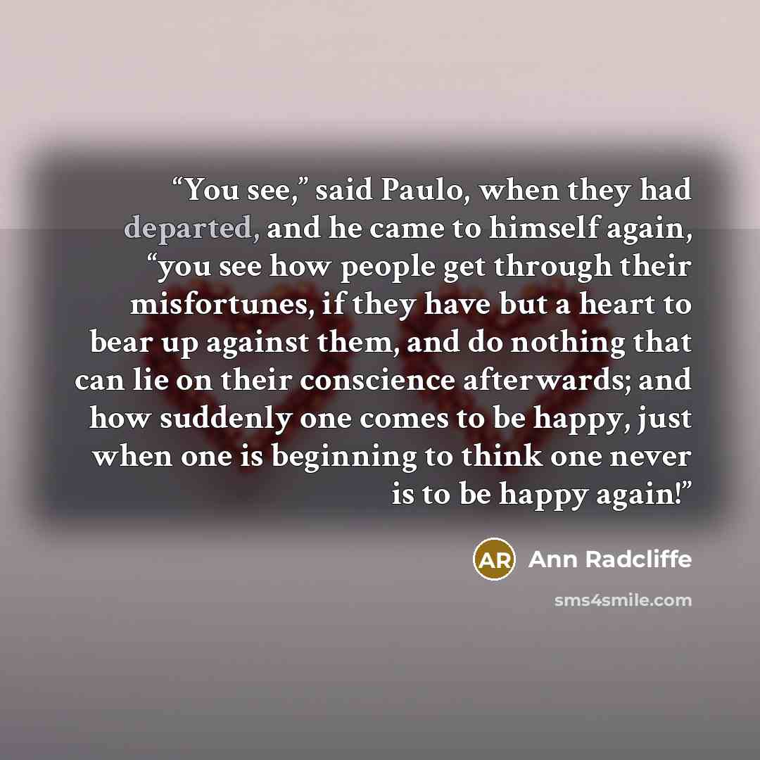“You see,” said Paulo, when they had departed, and he came to himself again, “you see how people get through their misfortunes, if they have but a heart to bear up against them, and do nothing that can lie on their conscience afterwards; and how suddenly one comes to be happy, just when one is…” quote by Ann Radcliffe