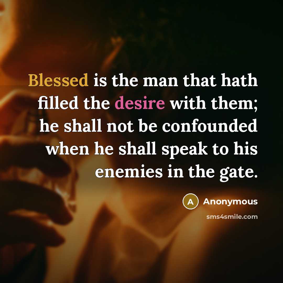 “Blessed is the man that hath filled the desire with them; he shall not be confounded when he shall speak to his enemies in the gate.” quote by Anonymous
