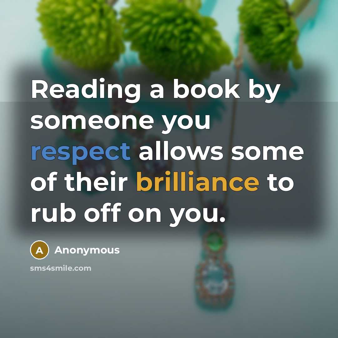 “Reading a book by someone you respect allows some of their brilliance to rub off on you.” quote by Anonymous