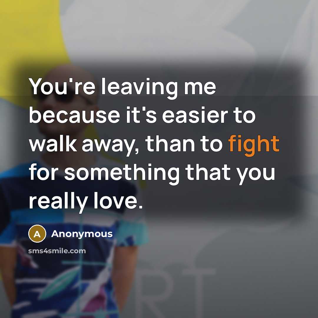 “You're leaving me because it's easier to walk away, than to fight for something that you really love.” quote by Anonymous