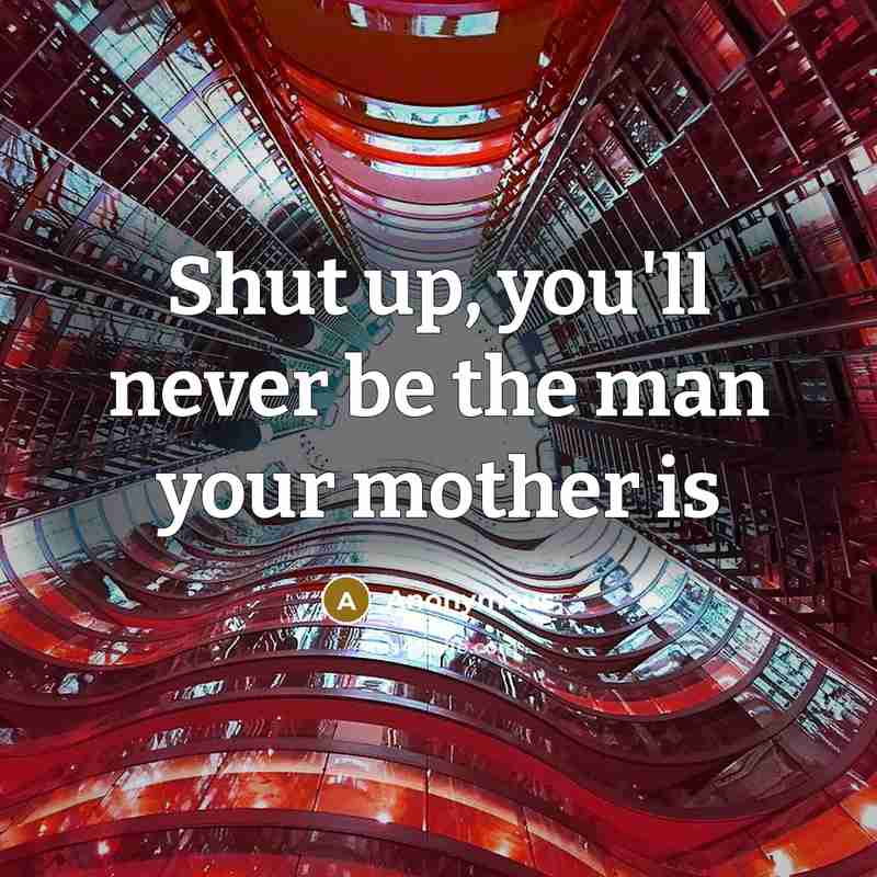 “Shut up, you'll never be the man your mother is” quote by Anonymous
