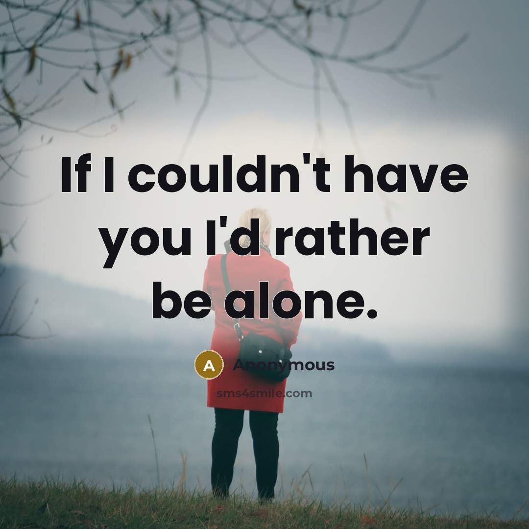 “If I couldn't have you I'd rather be alone.” quote by Anonymous