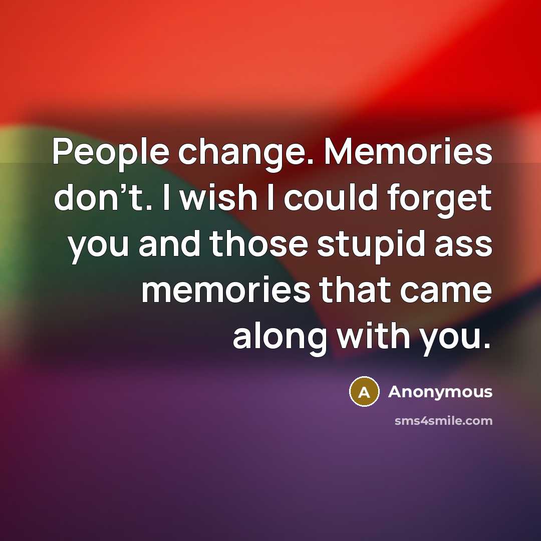 “People change. Memories don't. I wish I could forget you and those stupid ass memories that came along with you.” quote by Anonymous