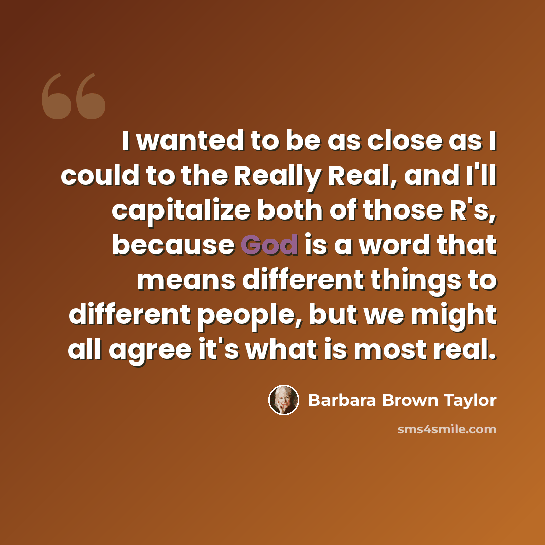 “I wanted to be as close as I could to the Really Real, and I'll capitalize both of those R's, because God is a word that means different things to different people, but we might all agree it's what is most real.” quote by Barbara Brown Taylor