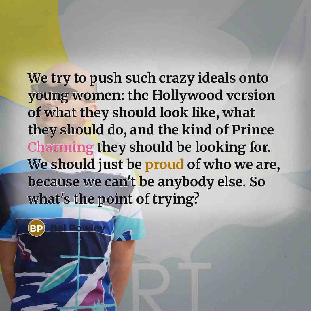 “We try to push such crazy ideals onto young women: the Hollywood version of what they should look like, what they should do, and the kind of Prince Charming they should be looking for. We should just be proud of who we are, because we can't be anybody else. So what's the point of trying?” quote by Bel Powley