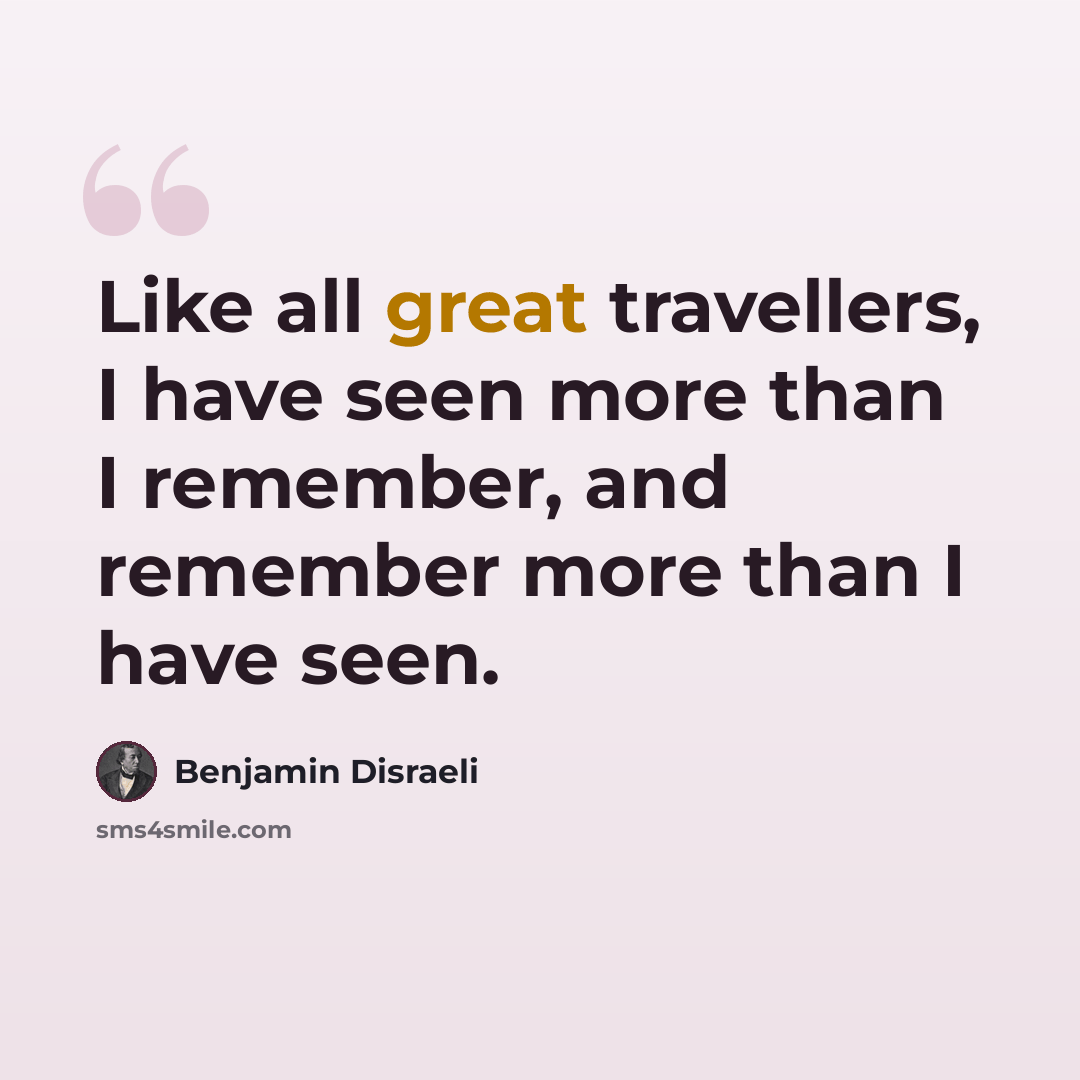 “Like all great travellers, I have seen more than I remember, and remember more than I have seen.” quote by Benjamin Disraeli