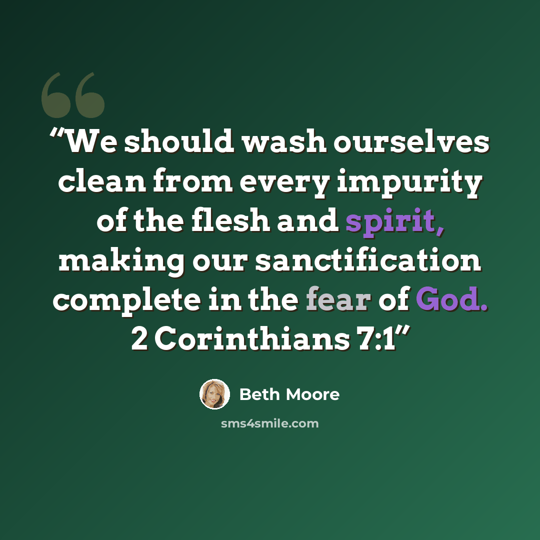 “We should wash ourselves clean from every impurity of the flesh and spirit, making our sanctification complete in the fear of God. 2 Corinthians 7:1” quote by Beth Moore