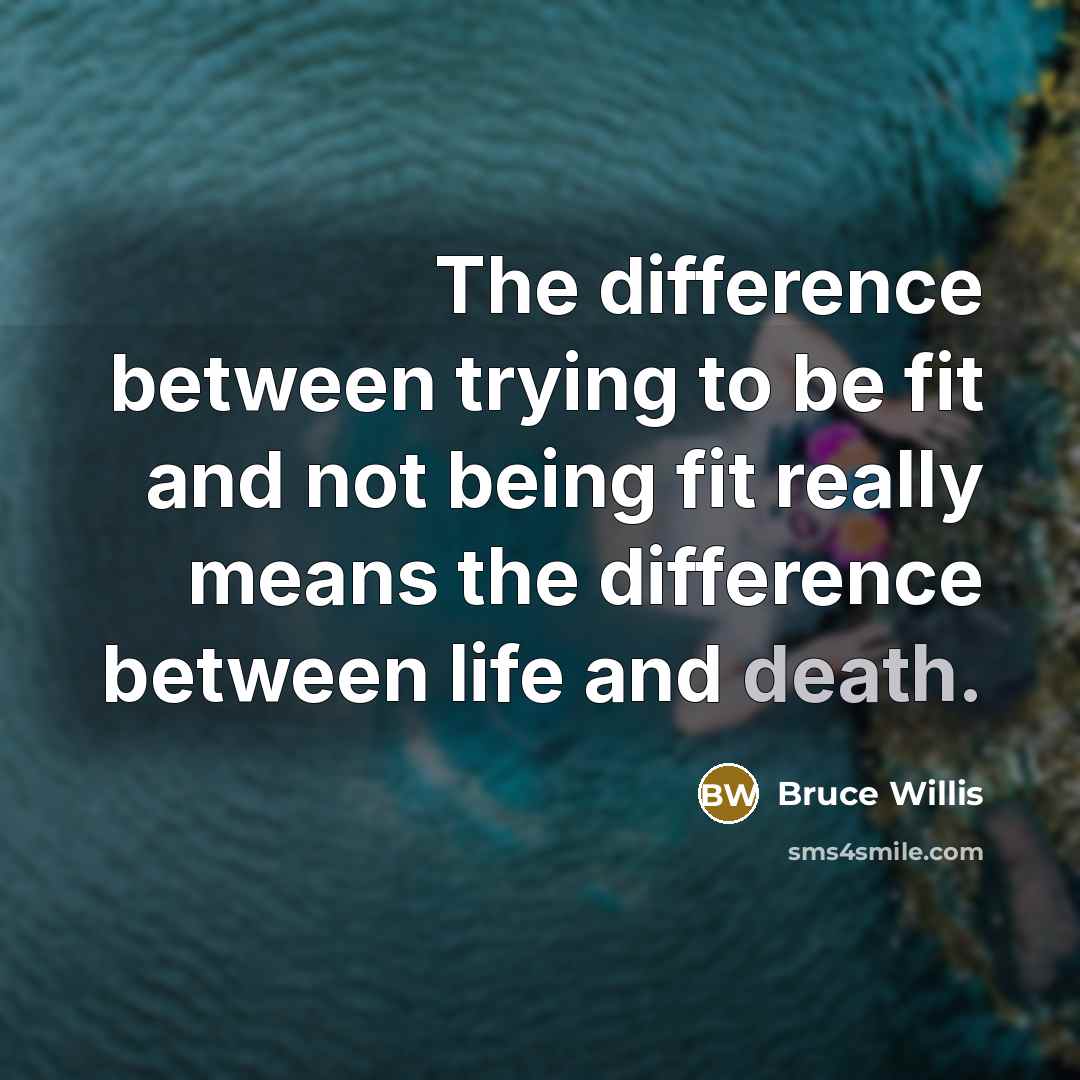 “The difference between trying to be fit and not being fit really means the difference between life and death.” quote by Bruce Willis