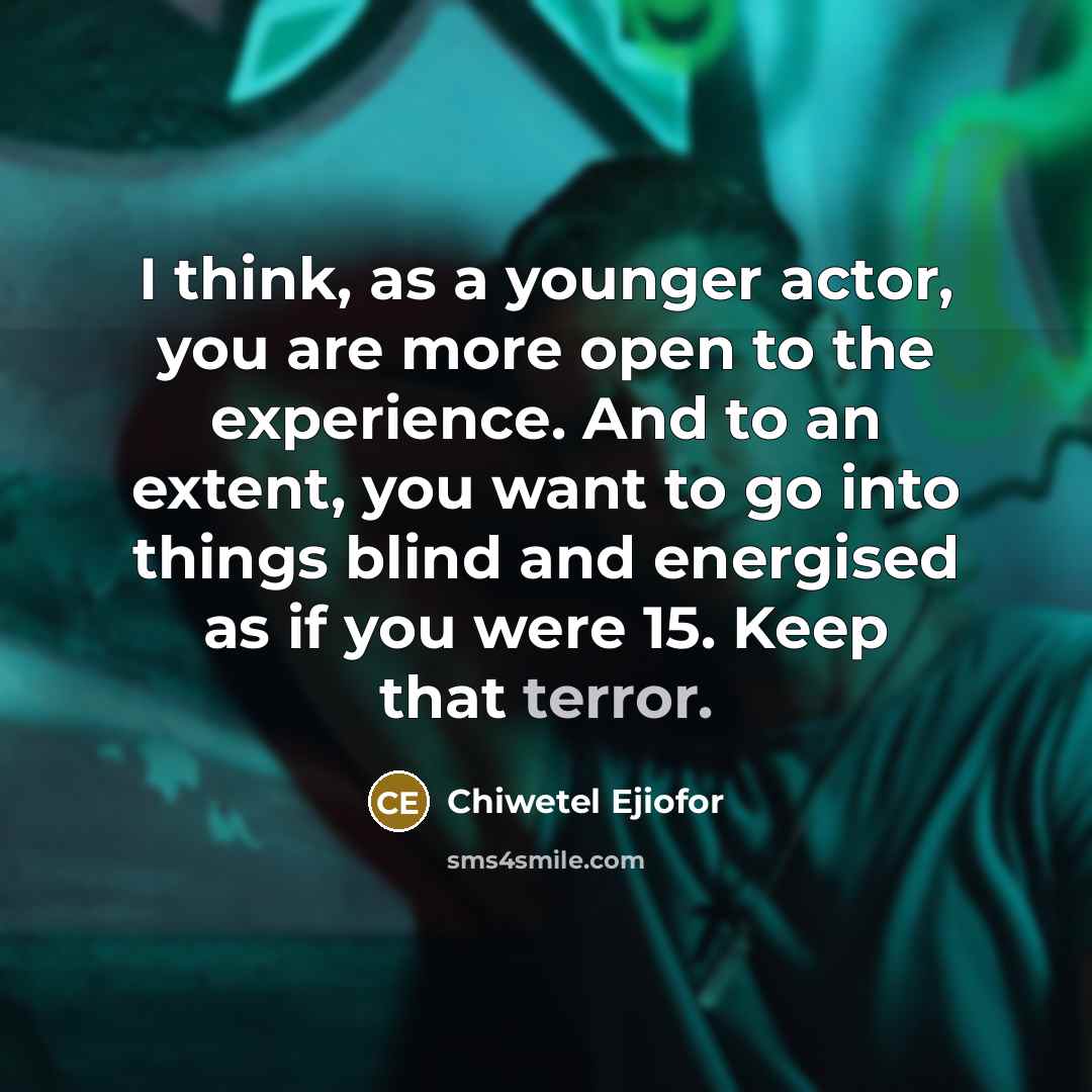 “I think, as a younger actor, you are more open to the experience. And to an extent, you want to go into things blind and energised as if you were 15. Keep that terror.” quote by Chiwetel Ejiofor