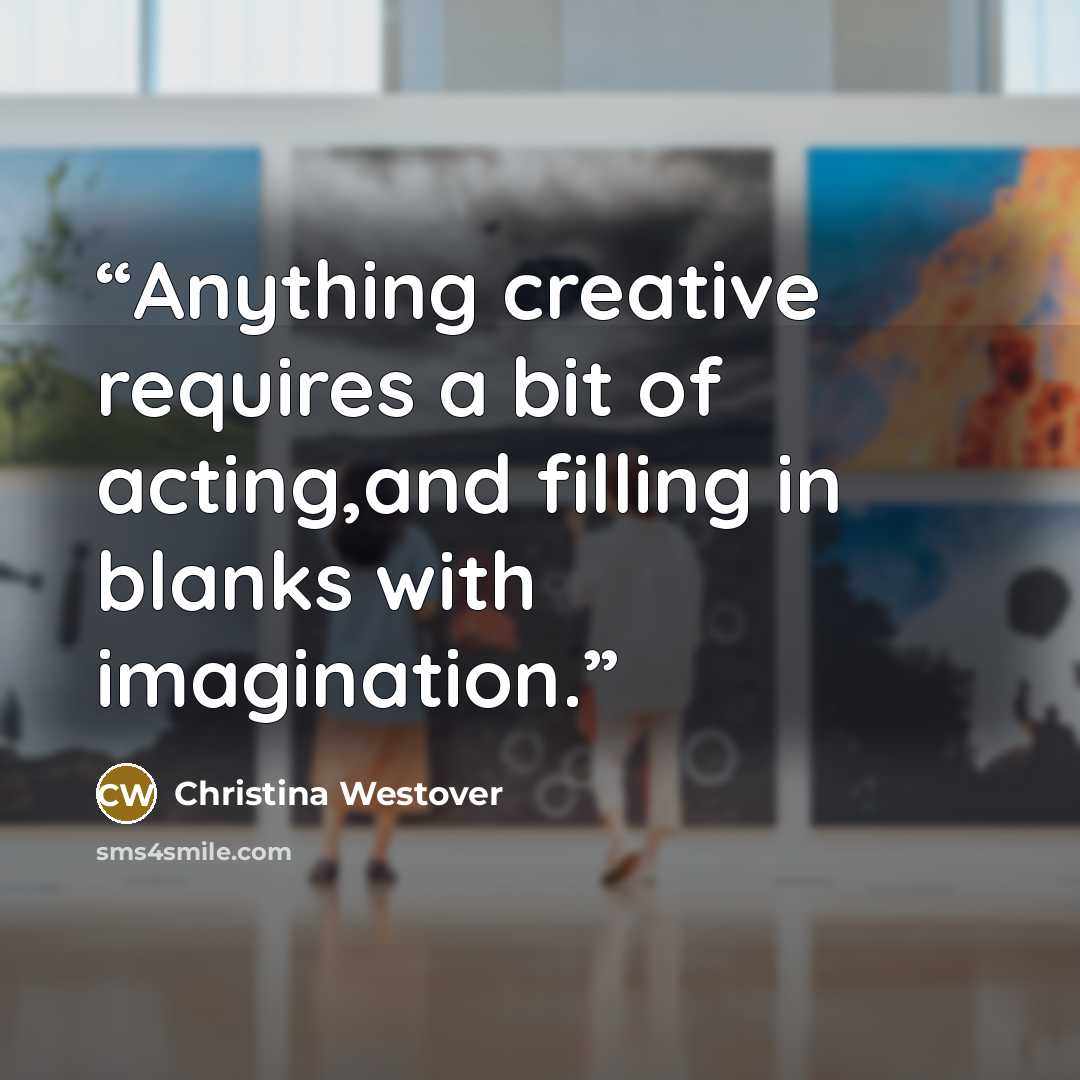 “Anything creative requires a bit of acting,and filling in blanks with imagination.” quote by Christina Westover