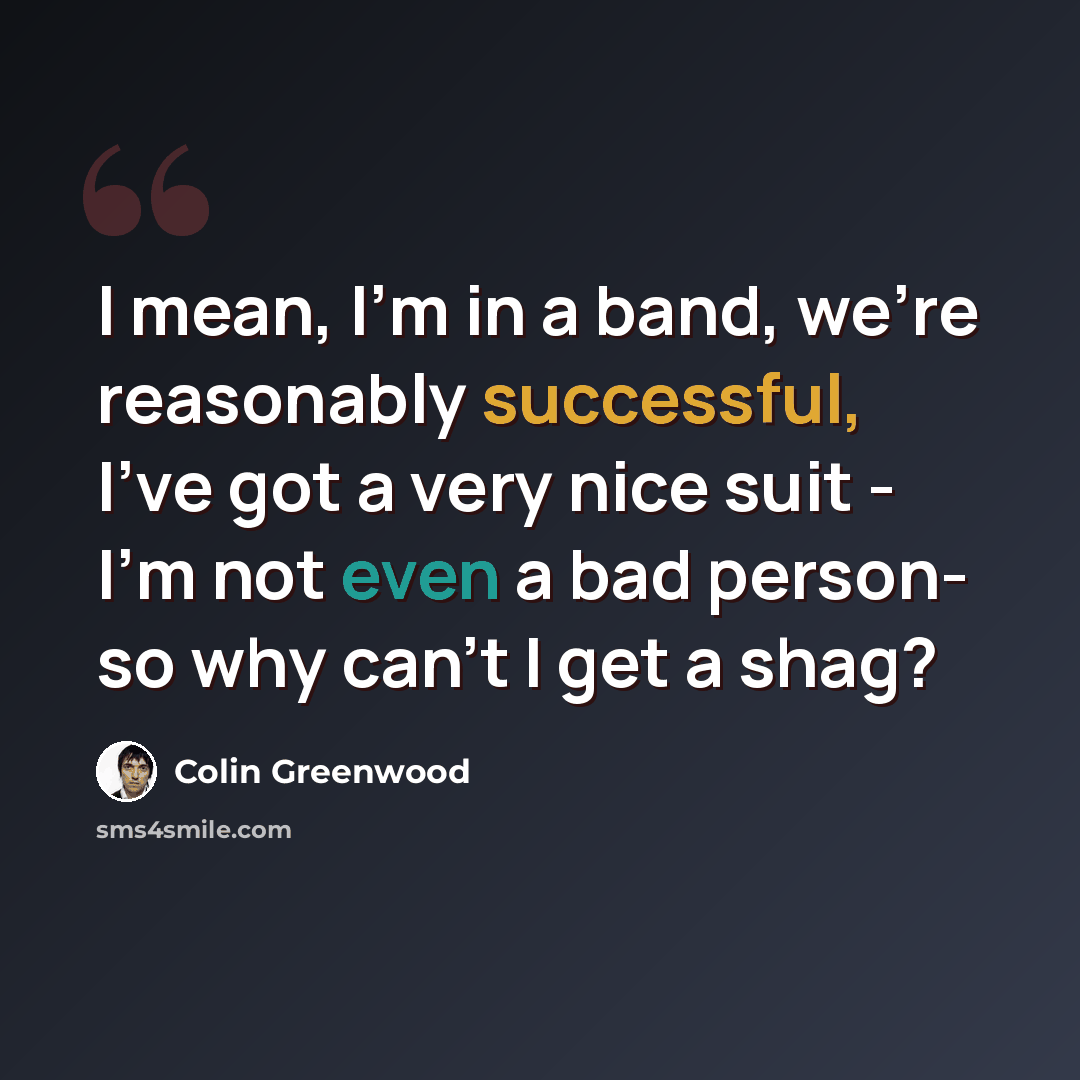 “I mean, I'm in a band, we're reasonably successful, I've got a very nice suit - I'm not even a bad person- so why can't I get a shag?” quote by Colin Greenwood