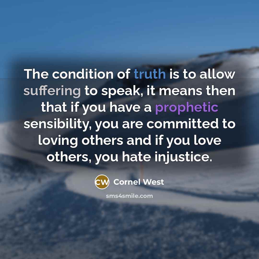 “The condition of truth is to allow suffering to speak, it means then that if you have a prophetic sensibility, you are committed to loving others and if you love others, you hate injustice.” quote by Cornel West