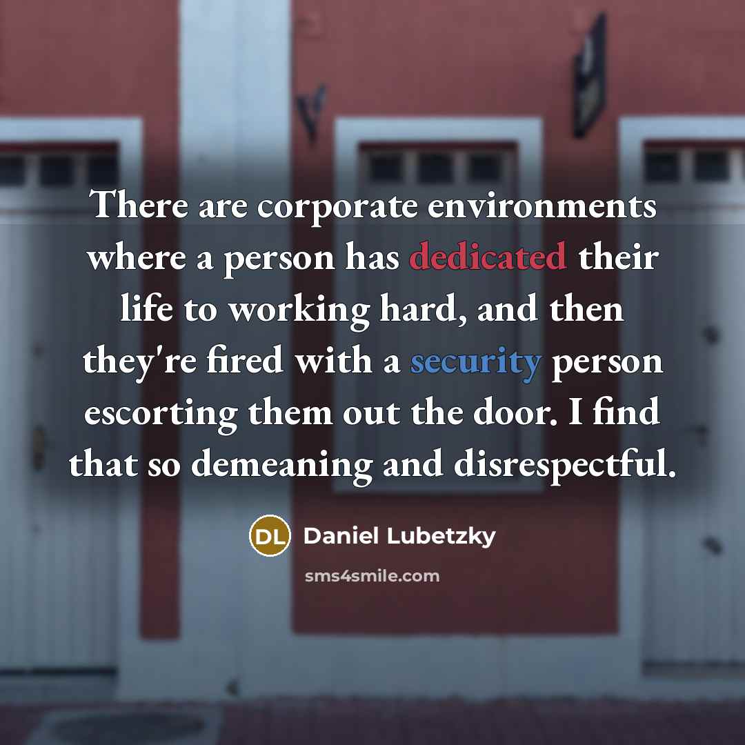 “There are corporate environments where a person has dedicated their life to working hard, and then they're fired with a security person escorting them out the door. I find that so demeaning and disrespectful.” quote by Daniel Lubetzky