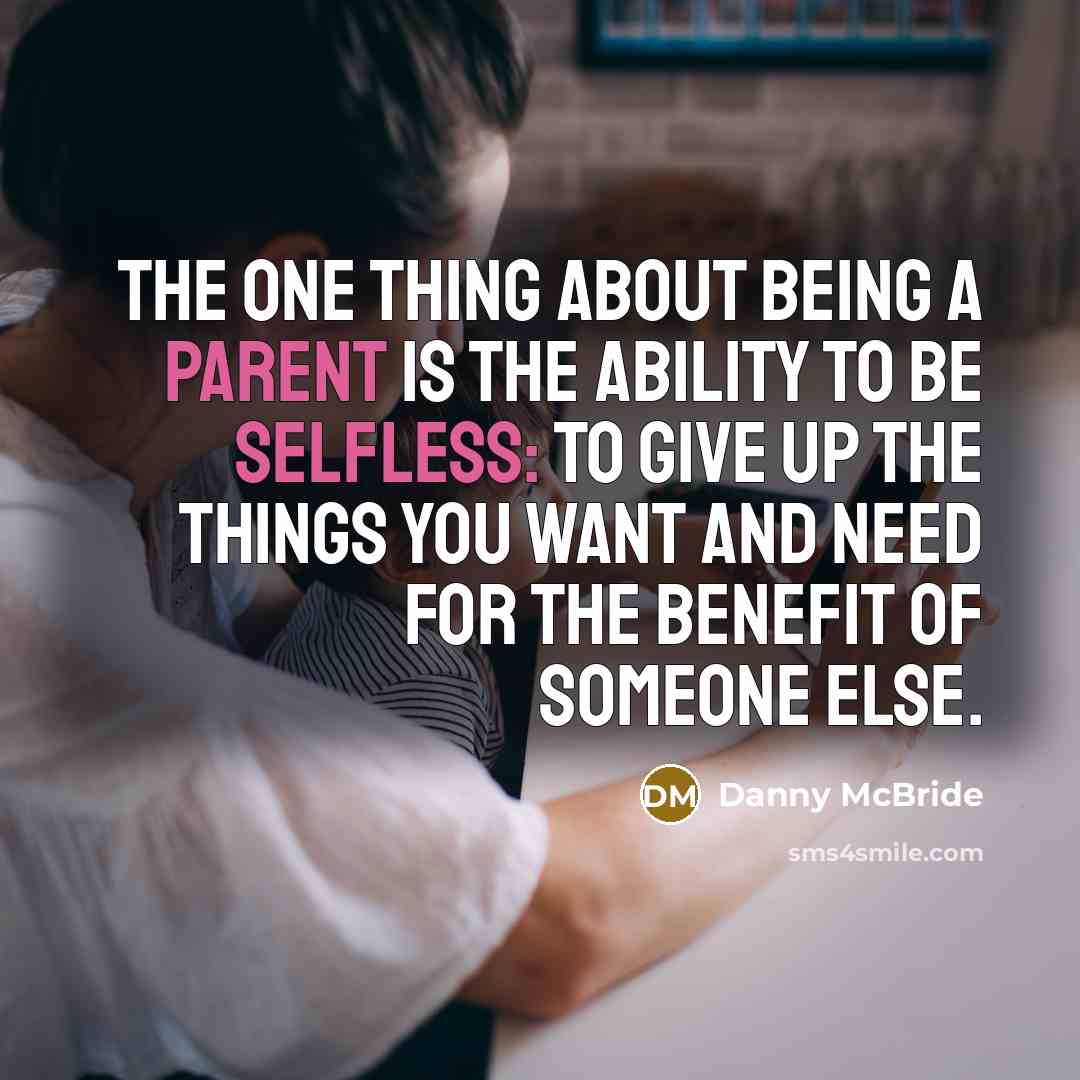 “The one thing about being a parent is the ability to be selfless: To give up the things you want and need for the benefit of someone else.” quote by Danny McBride
