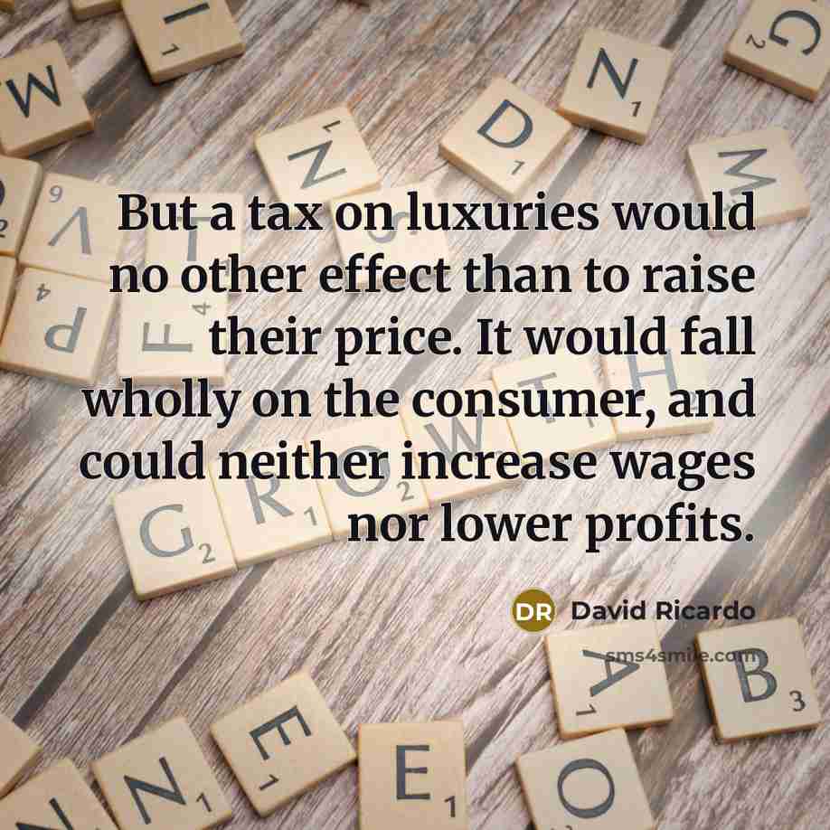 “But a tax on luxuries would no other effect than to raise their price. It would fall wholly on the consumer, and could neither increase wages nor lower profits.” quote by David Ricardo