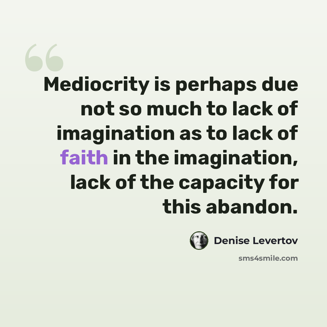 “Mediocrity is perhaps due not so much to lack of imagination as to lack of faith in the imagination, lack of the capacity for this abandon.” quote by Denise Levertov