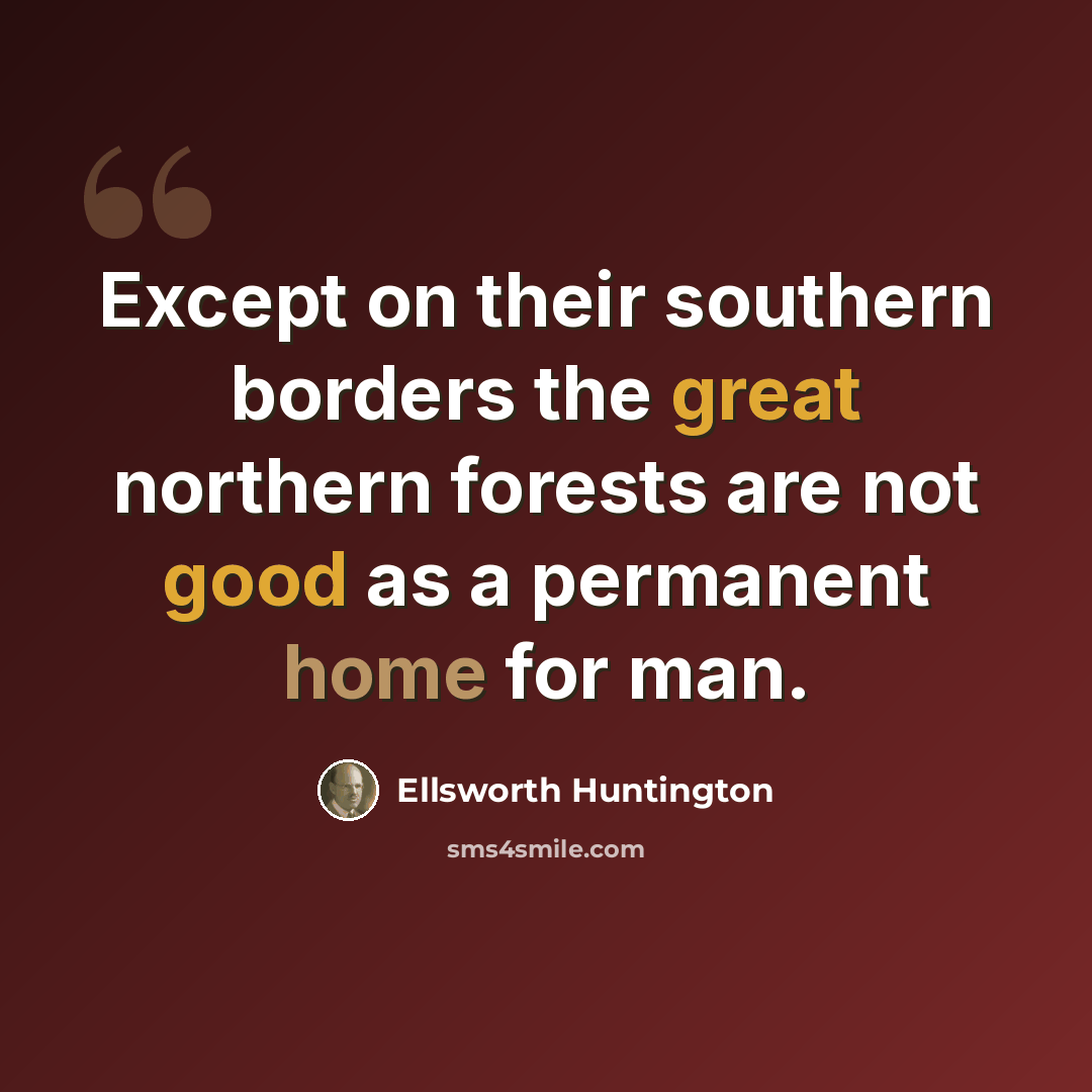 “Except on their southern borders the great northern forests are not good as a permanent home for man.” quote by Ellsworth Huntington