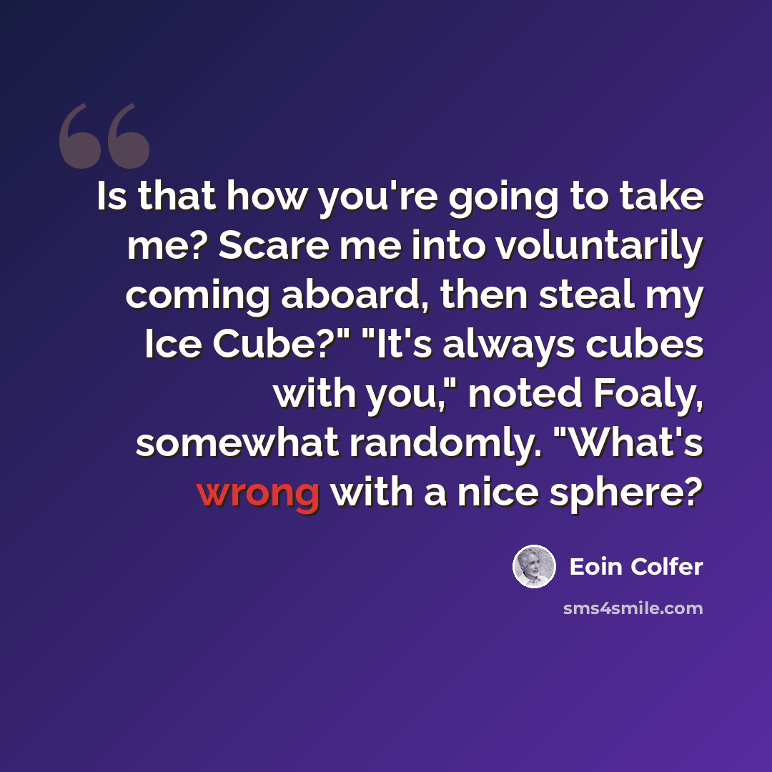 “Is that how you're going to take me? Scare me into voluntarily coming aboard, then steal my Ice Cube?" "It's always cubes with you," noted Foaly, somewhat randomly. "What's wrong with a nice sphere?” quote by Eoin Colfer