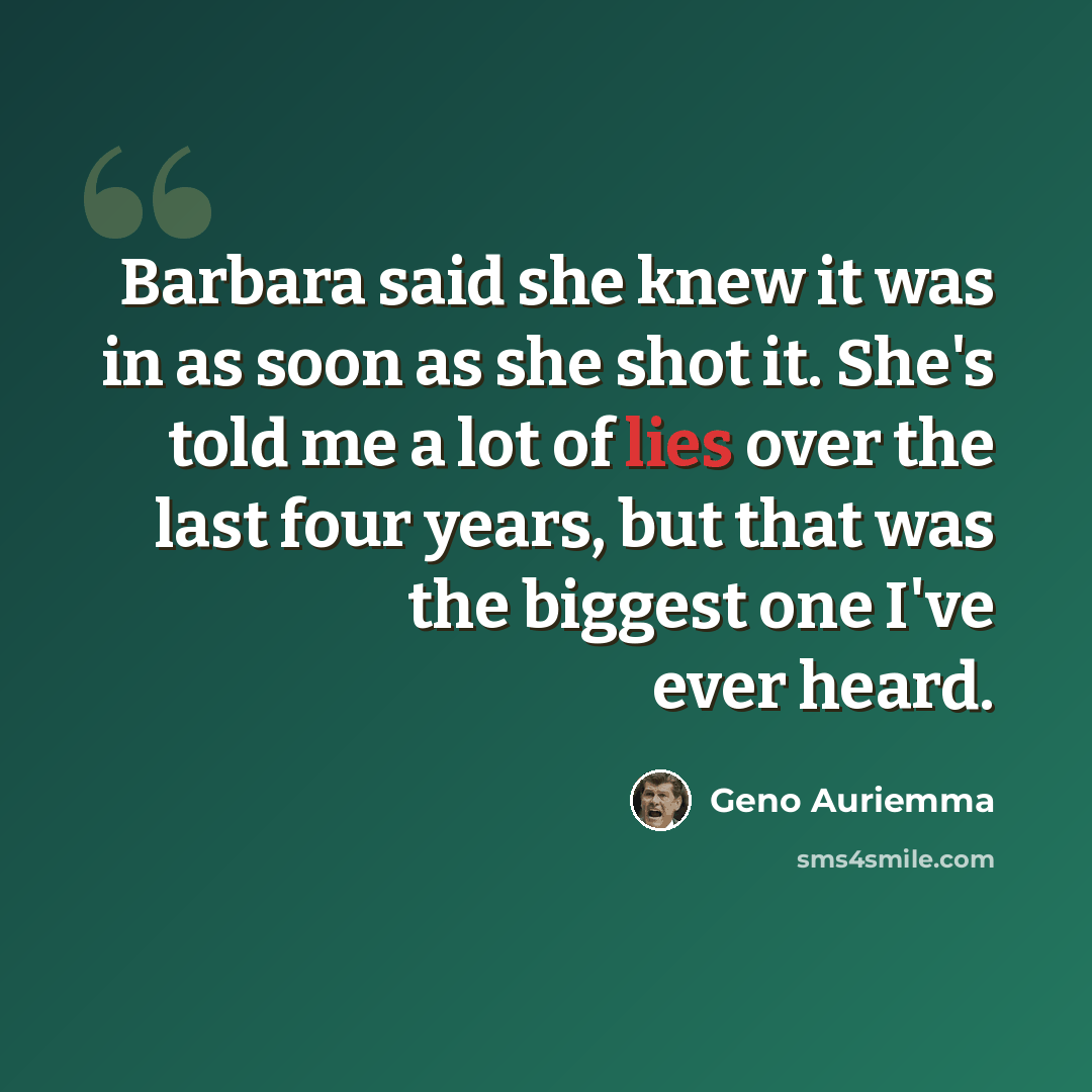 “Barbara said she knew it was in as soon as she shot it. She's told me a lot of lies over the last four years, but that was the biggest one I've ever heard.” quote by Geno Auriemma