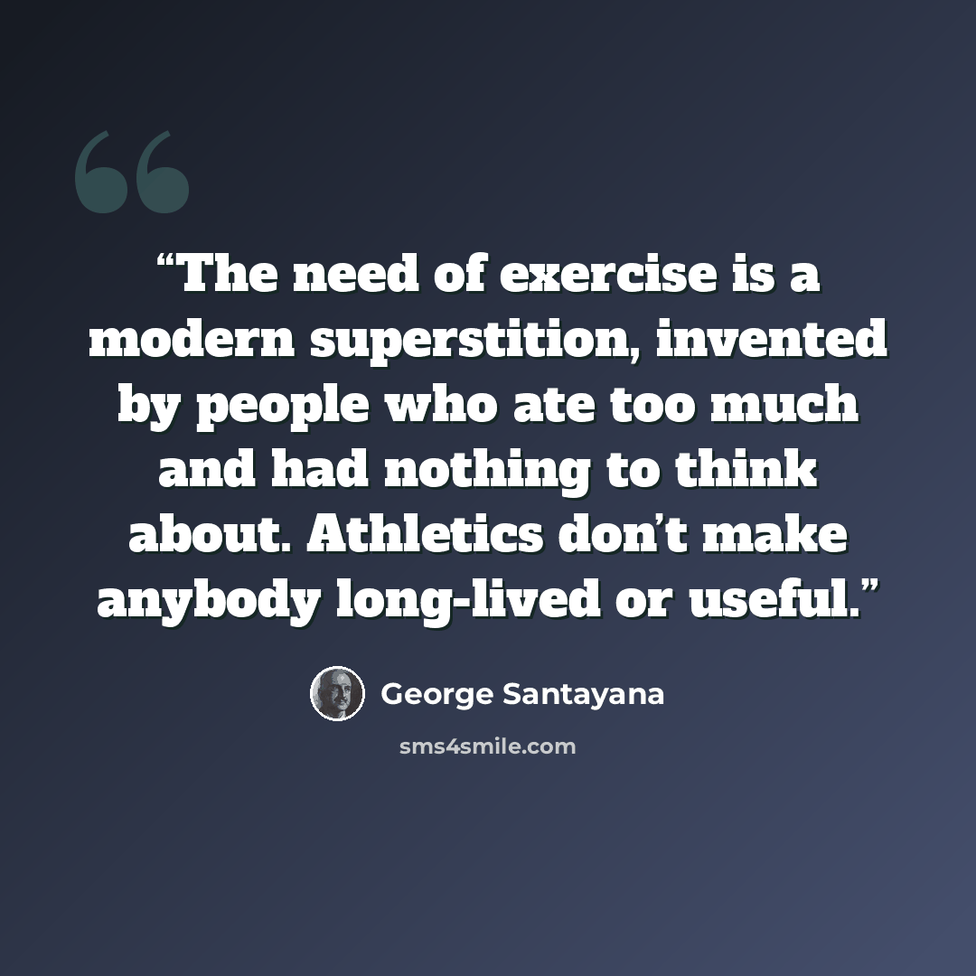 “The need of exercise is a modern superstition, invented by people who ate too much and had nothing to think about. Athletics don’t make anybody long-lived or useful.” quote by George Santayana