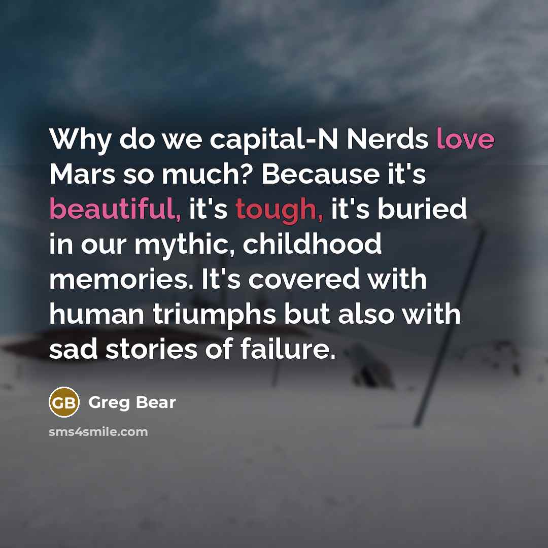 “Why do we capital-N Nerds love Mars so much? Because it's beautiful, it's tough, it's buried in our mythic, childhood memories. It's covered with human triumphs but also with sad stories of failure.” quote by Greg Bear