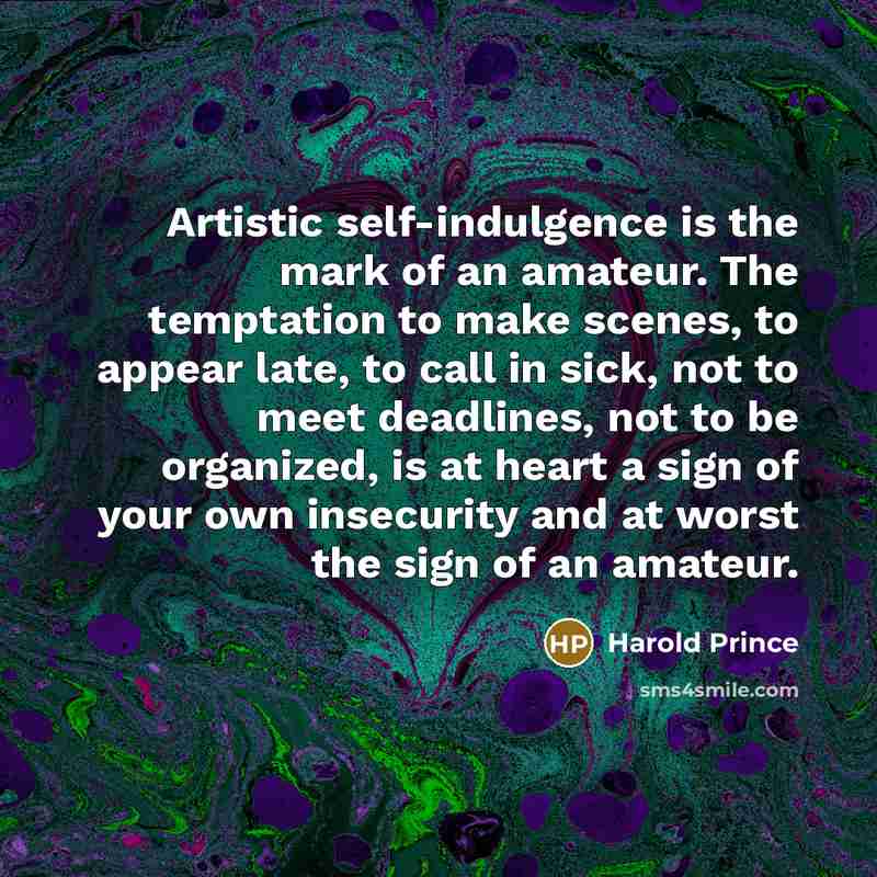 “Artistic self-indulgence is the mark of an amateur. The temptation to make scenes, to appear late, to call in sick, not to meet deadlines, not to be organized, is at heart a sign of your own insecurity and at worst the sign of an amateur.” quote by Harold Prince