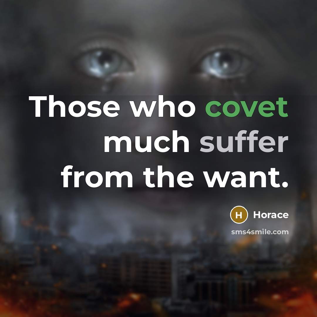 “Those who covet much suffer from the want.” quote by Horace