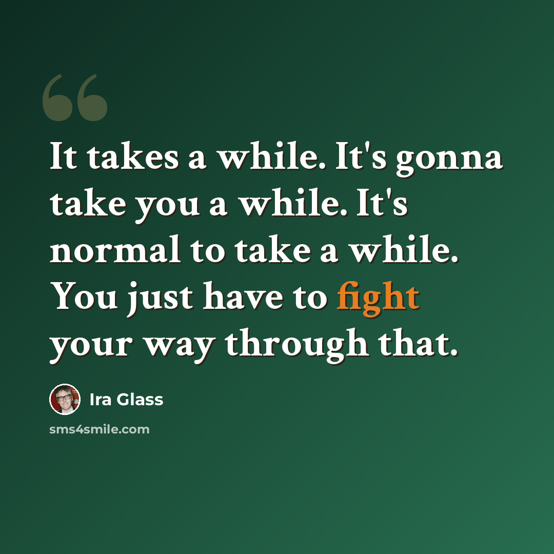 “It takes a while. It's gonna take you a while. It's normal to take a while. You just have to fight your way through that.” quote by Ira Glass