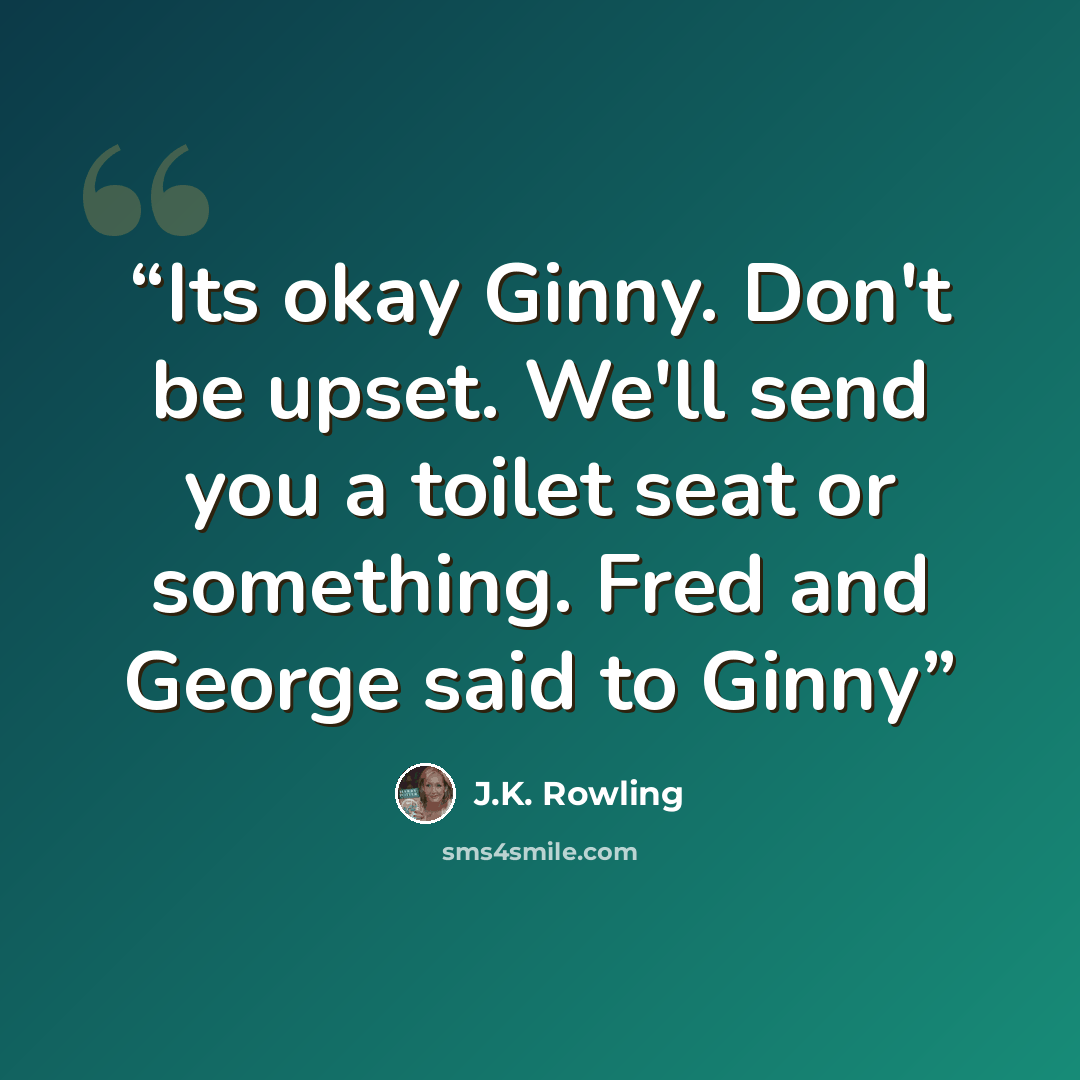 “Its okay Ginny. Don't be upset. We'll send you a toilet seat or something. Fred and George said to Ginny” quote by J.K. Rowling