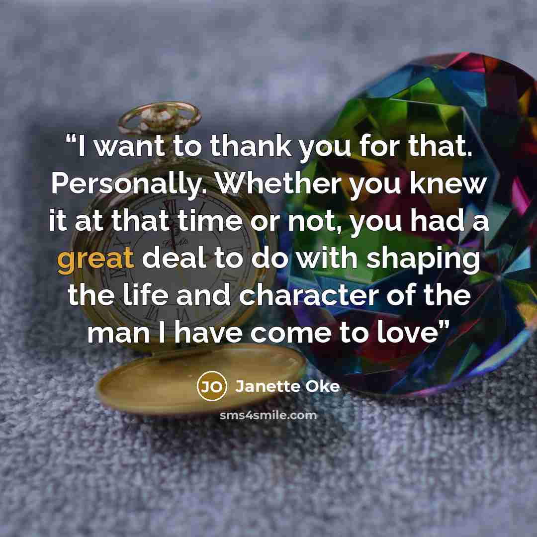 “I want to thank you for that. Personally. Whether you knew it at that time or not, you had a great deal to do with shaping the life and character of the man I have come to love” quote by Janette Oke