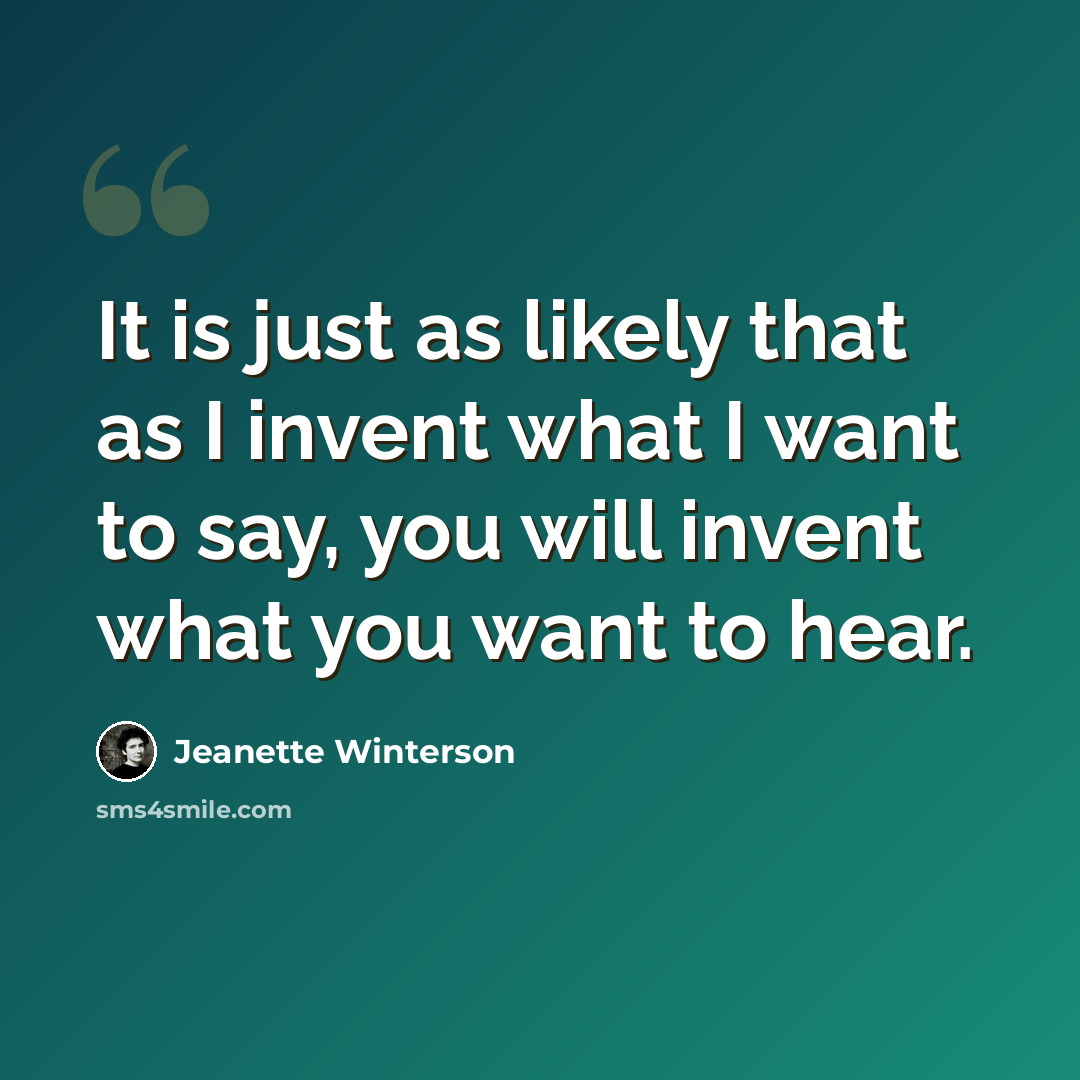 “It is just as likely that as I invent what I want to say, you will invent what you want to hear.” quote by Jeanette Winterson