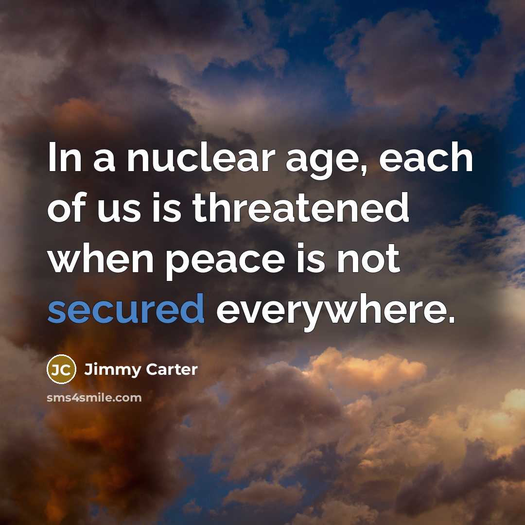 “In a nuclear age, each of us is threatened when peace is not secured everywhere.” quote by Jimmy Carter
