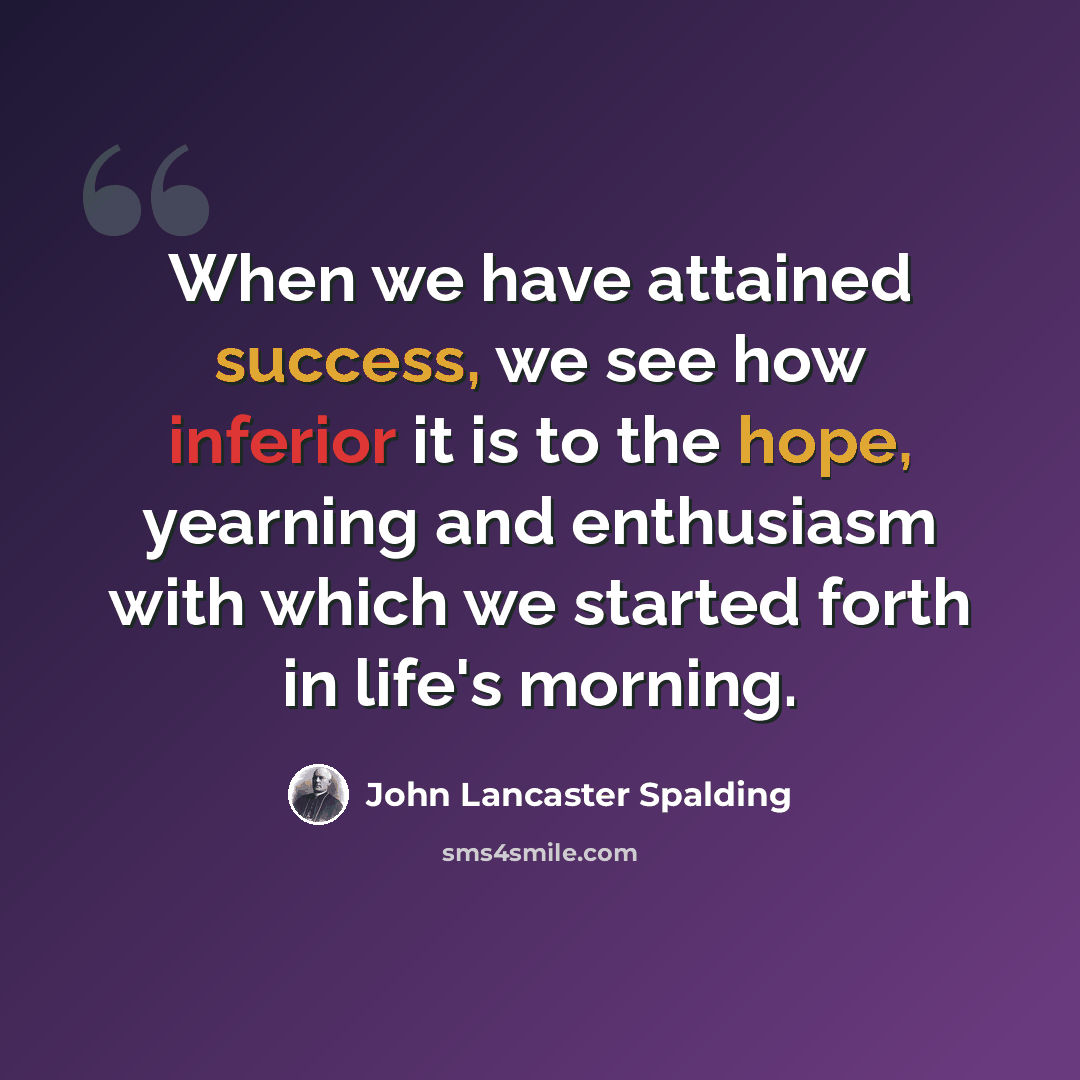 “When we have attained success, we see how inferior it is to the hope, yearning and enthusiasm with which we started forth in life's morning.” quote by John Lancaster Spalding