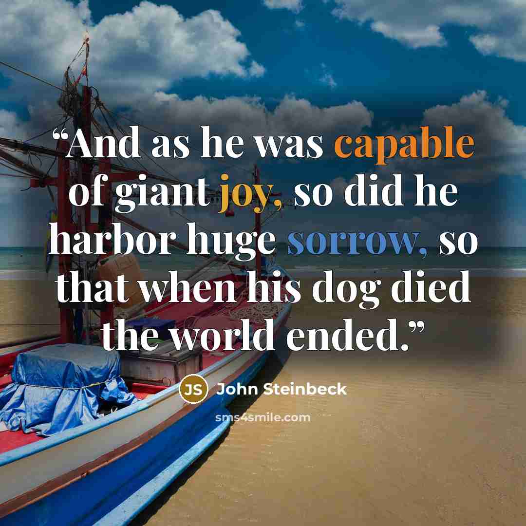 “And as he was capable of giant joy, so did he harbor huge sorrow, so that when his dog died the world ended.” quote by John Steinbeck