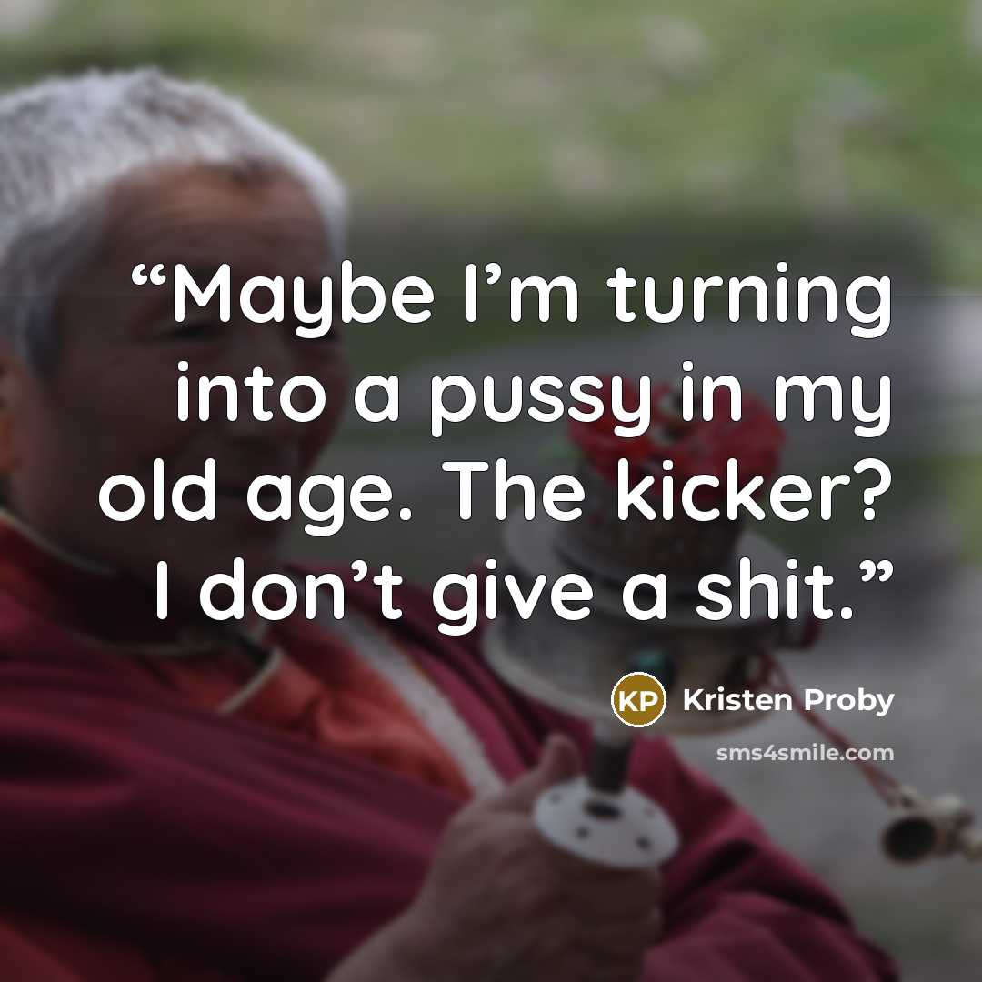 “Maybe I’m turning into a pussy in my old age. The kicker? I don’t give a shit.” quote by Kristen Proby
