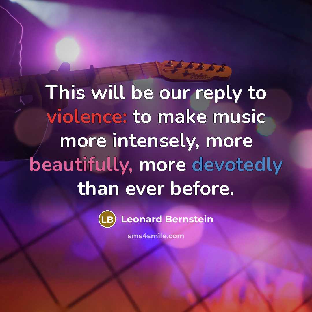 “This will be our reply to violence: to make music more intensely, more beautifully, more devotedly than ever before.” quote by Leonard Bernstein