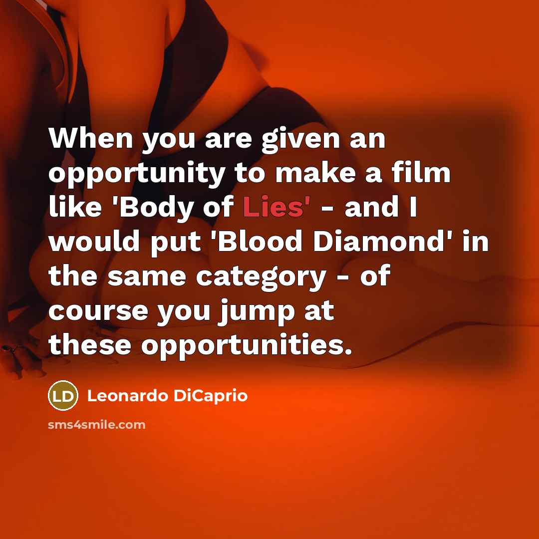 “When you are given an opportunity to make a film like 'Body of Lies' - and I would put 'Blood Diamond' in the same category - of course you jump at these opportunities.” quote by Leonardo DiCaprio