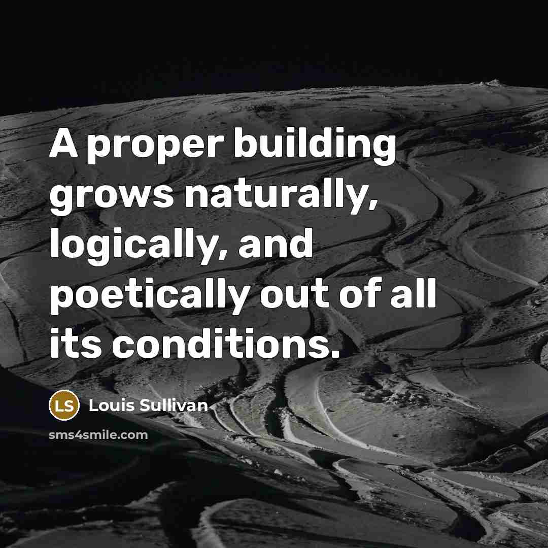 “A proper building grows naturally, logically, and poetically out of all its conditions.” quote by Louis Sullivan