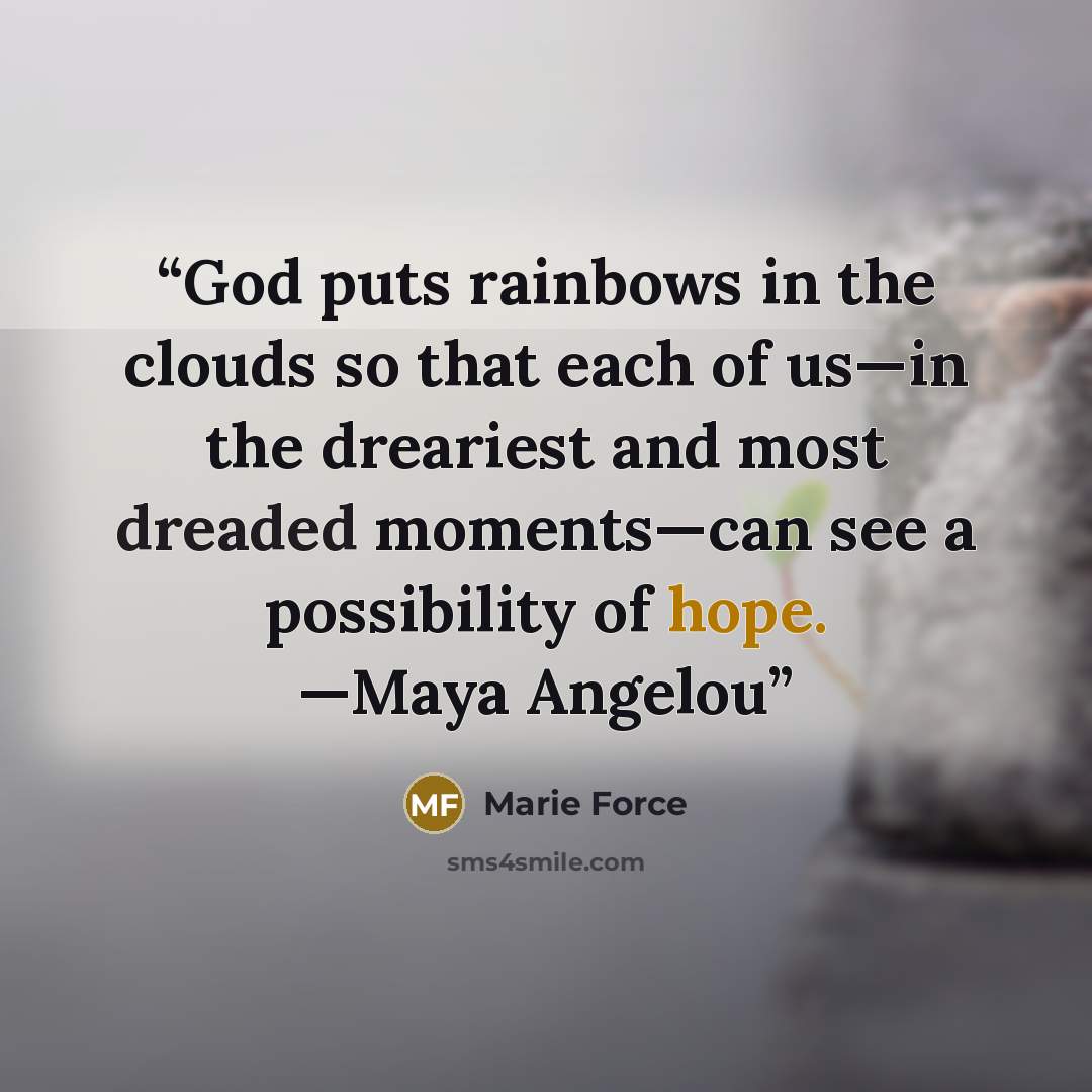 “God puts rainbows in the clouds so that each of us—in the dreariest and most dreaded moments—can see a possibility of hope. —Maya Angelou” quote by Marie Force