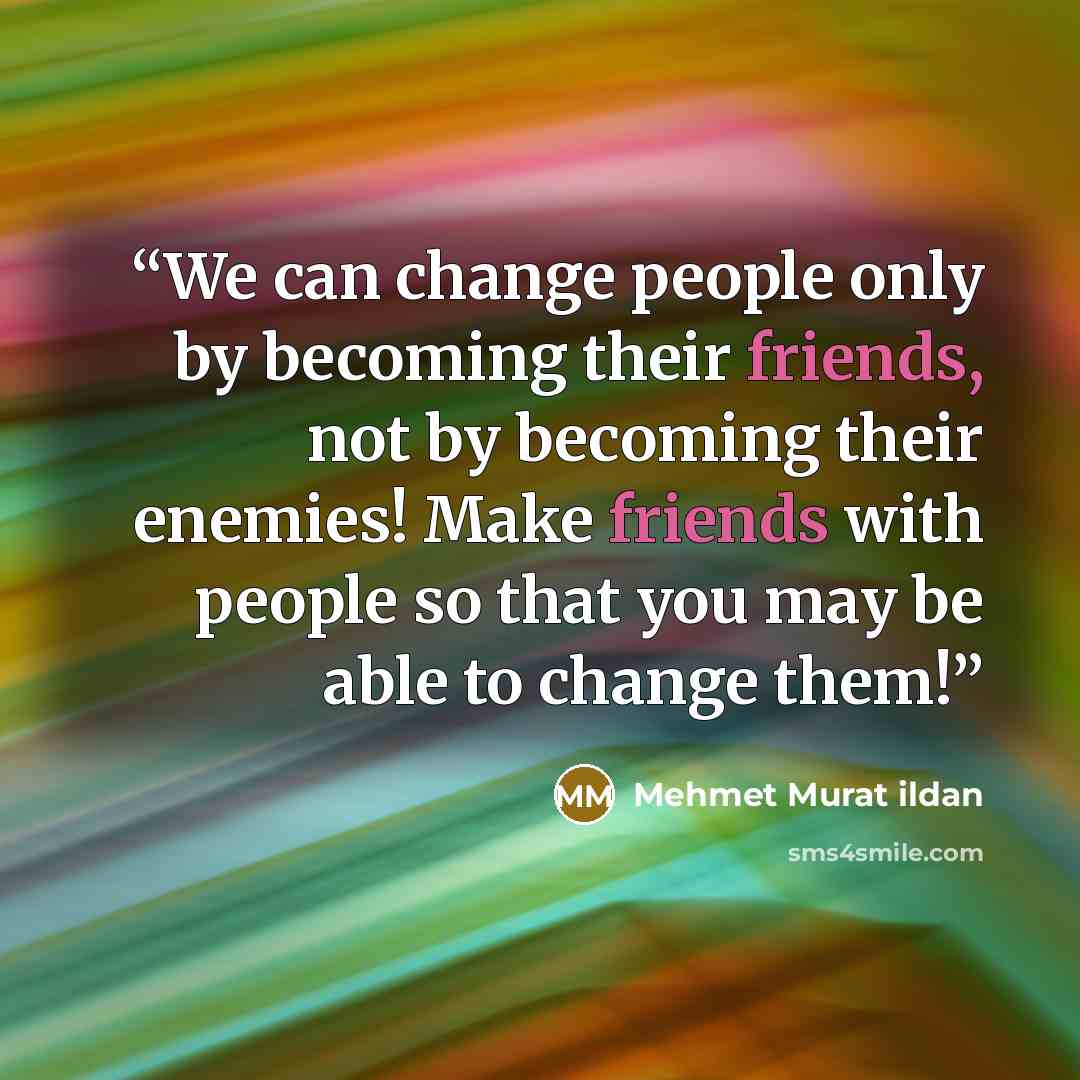 “We can change people only by becoming their friends, not by becoming their enemies! Make friends with people so that you may be able to change them!” quote by Mehmet Murat ildan