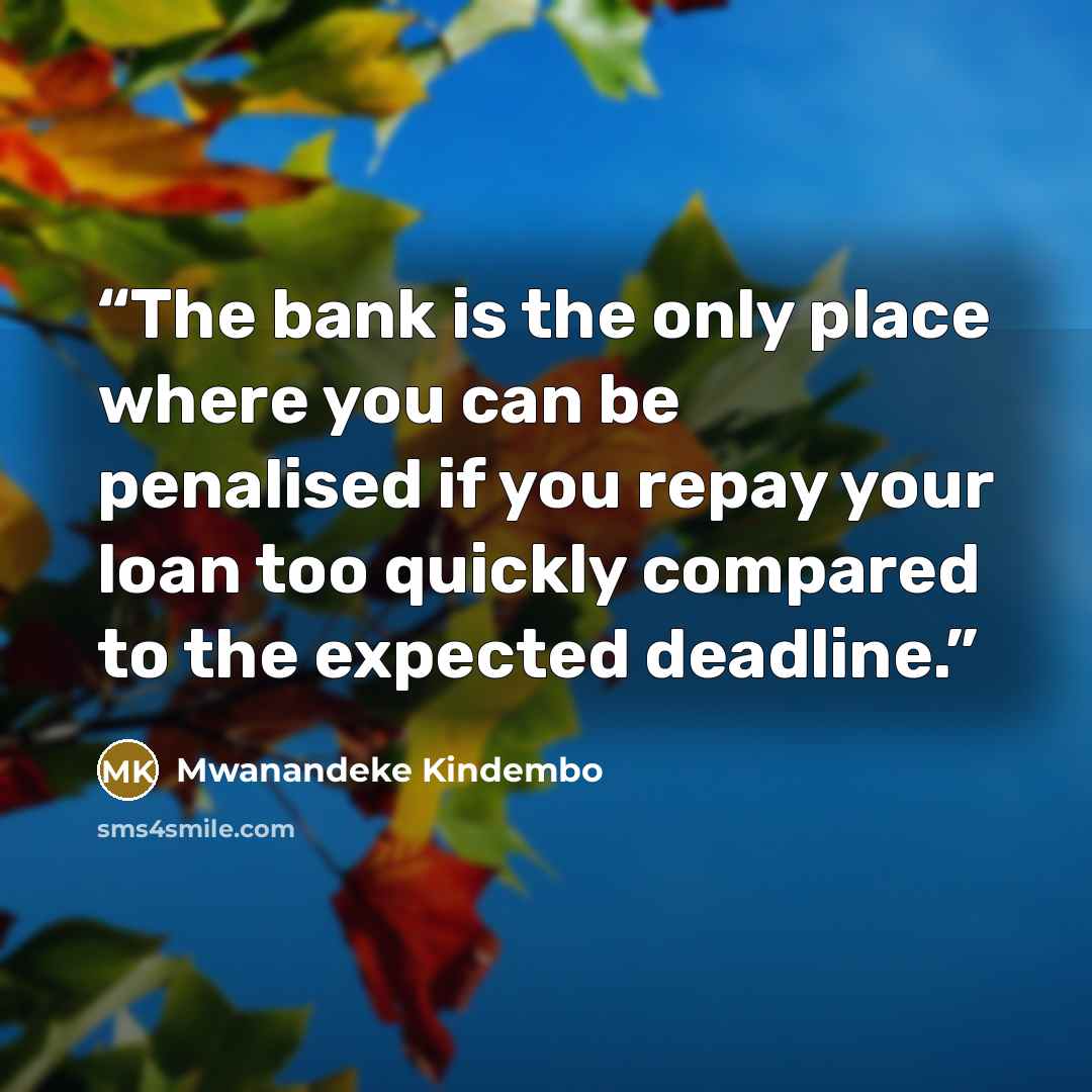 “The bank is the only place where you can be penalised if you repay your loan too quickly compared to the expected deadline.” quote by Mwanandeke Kindembo