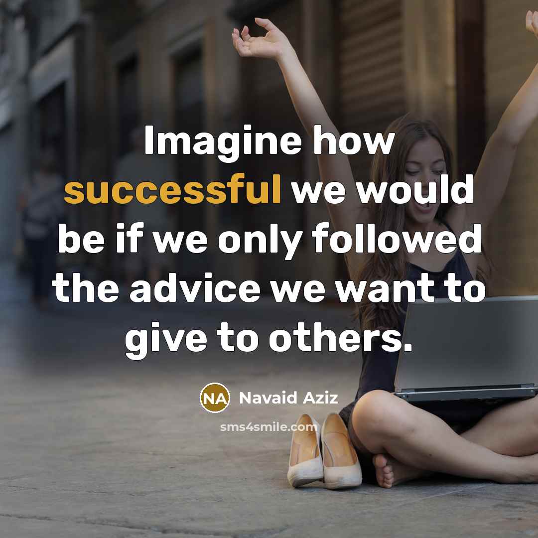 “Imagine how successful we would be if we only followed the advice we want to give to others.” quote by Navaid Aziz
