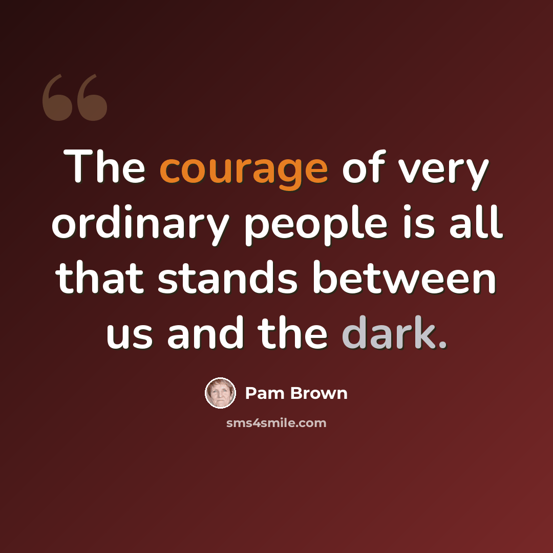 “The courage of very ordinary people is all that stands between us and the dark.” quote by Pam Brown