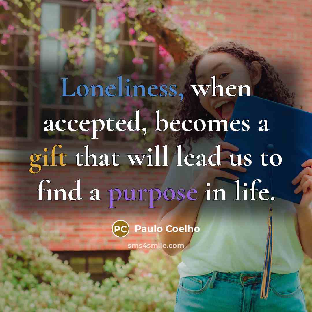 “Loneliness, when accepted, becomes a gift that will lead us to find a purpose in life.” quote by Paulo Coelho