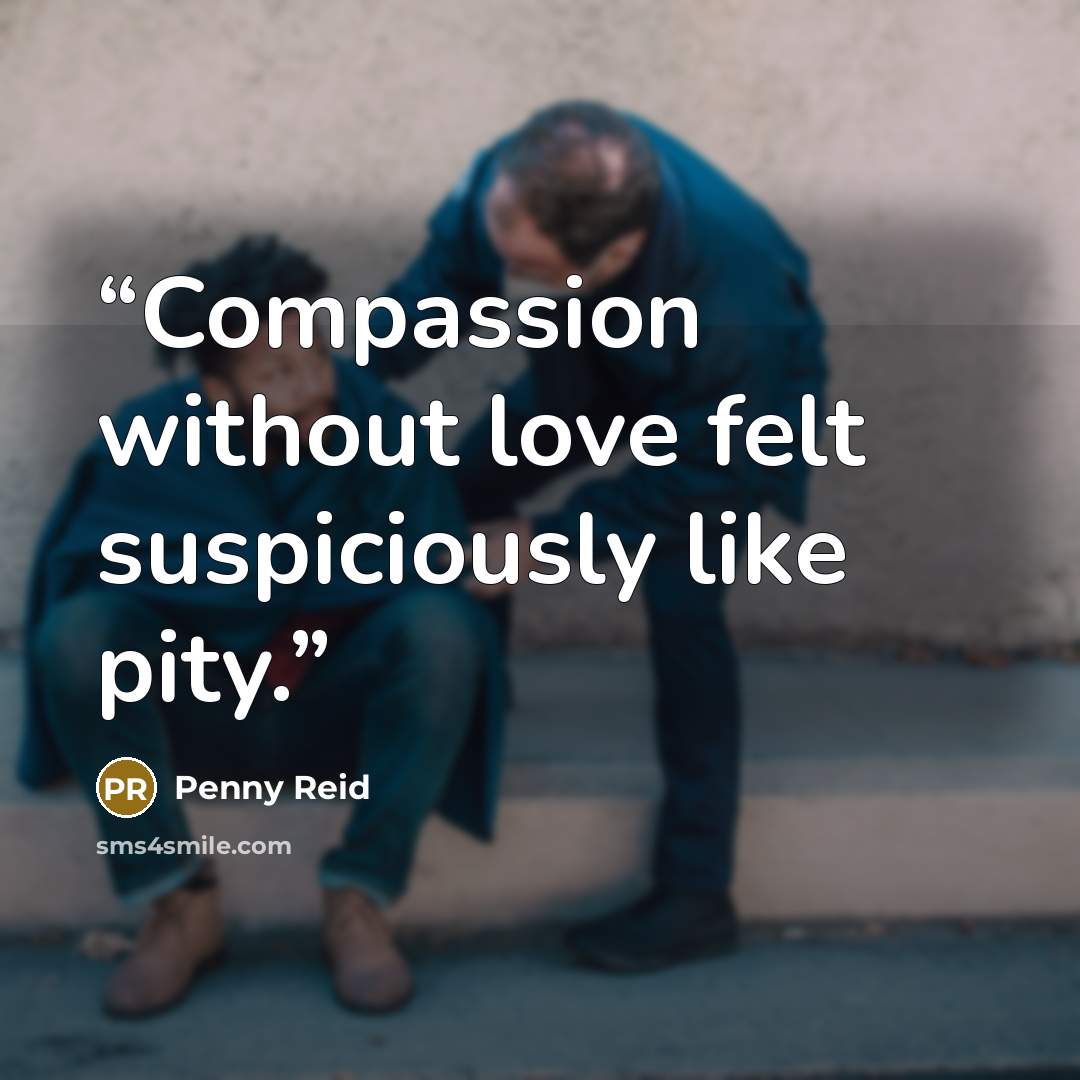 “Compassion without love felt suspiciously like pity.” quote by Penny Reid