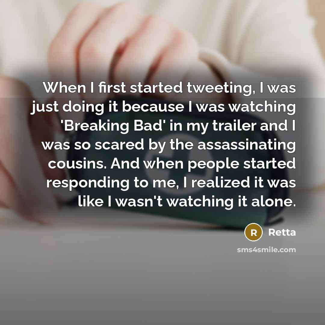 “When I first started tweeting, I was just doing it because I was watching 'Breaking Bad' in my trailer and I was so scared by the assassinating cousins. And when people started responding to me, I realized it was like I wasn't watching it alone.” quote by Retta