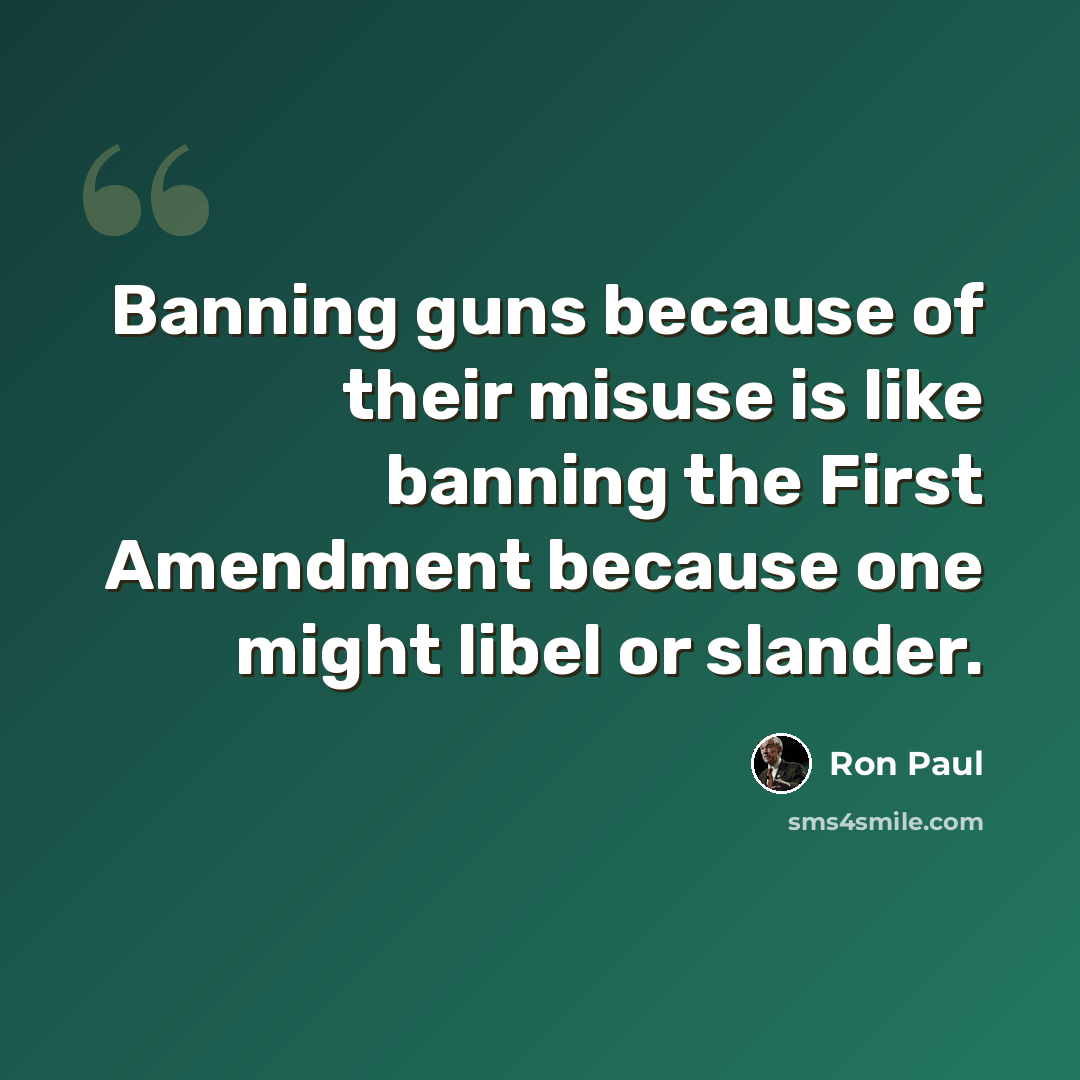 “Banning guns because of their misuse is like banning the First Amendment because one might libel or slander.” quote by Ron Paul